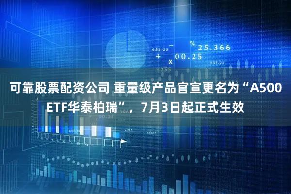 可靠股票配资公司 重量级产品官宣更名为“A500ETF华泰柏瑞”，7月3日起正式生效