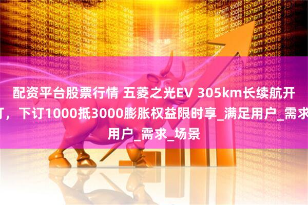 配资平台股票行情 五菱之光EV 305km长续航开启预订，下订1000抵3000膨胀权益限时享_满足用户_需求_场景