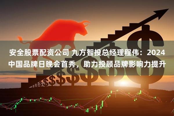 安全股票配资公司 九方智投总经理程伟：2024中国品牌日晚会首秀，助力投顾品牌影响力提升