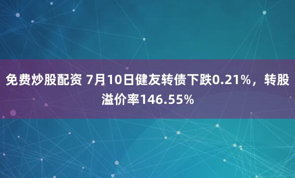 免费炒股配资 7月10日健友转债下跌0.21%，转股溢价率146.55%