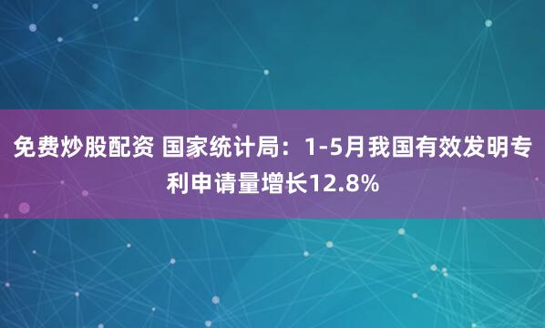 免费炒股配资 国家统计局：1-5月我国有效发明专利申请量增长12.8%