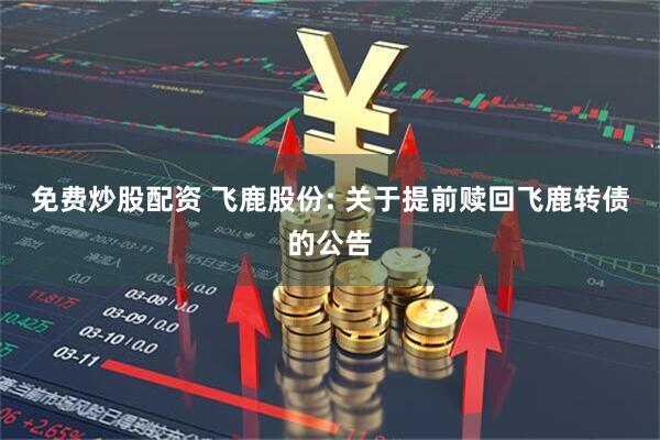 免费炒股配资 飞鹿股份: 关于提前赎回飞鹿转债的公告