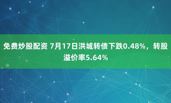 免费炒股配资 7月17日洪城转债下跌0.48%，转股溢价率5.64%