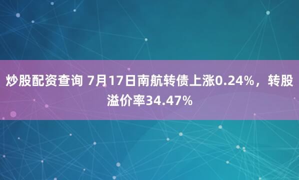 炒股配资查询 7月17日南航转债上涨0.24%，转股溢价率34.47%