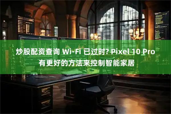 炒股配资查询 Wi-Fi 已过时? Pixel 10 Pro 有更好的方法来控制智能家居