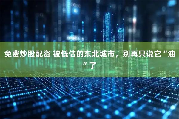 免费炒股配资 被低估的东北城市，别再只说它“油”了