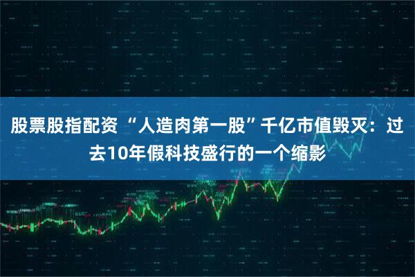 股票股指配资 “人造肉第一股”千亿市值毁灭：过去10年假科技盛行的一个缩影