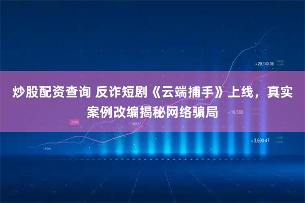 炒股配资查询 反诈短剧《云端捕手》上线，真实案例改编揭秘网络骗局