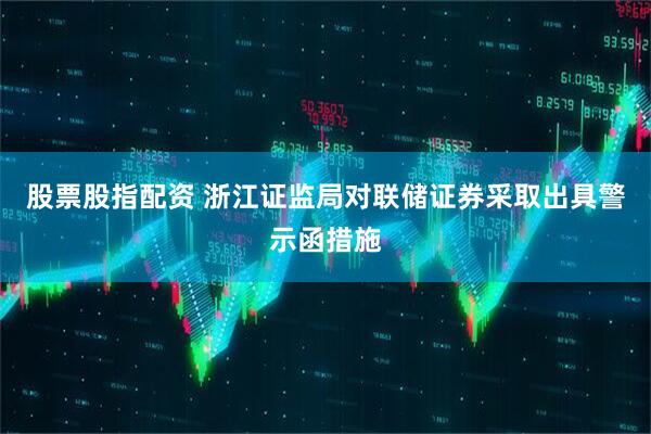 股票股指配资 浙江证监局对联储证券采取出具警示函措施