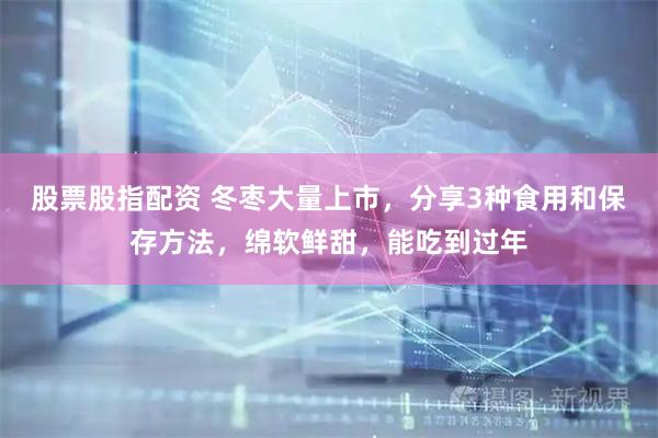 股票股指配资 冬枣大量上市，分享3种食用和保存方法，绵软鲜甜，能吃到过年