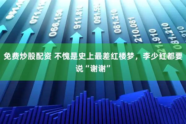 免费炒股配资 不愧是史上最差红楼梦，李少红都要说“谢谢”