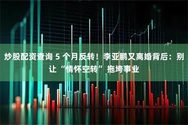 炒股配资查询 5 个月反转！李亚鹏又离婚背后：别让 “情怀空转” 拖垮事业