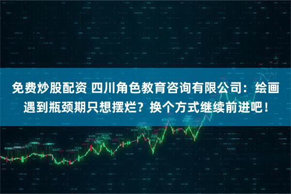 免费炒股配资 四川角色教育咨询有限公司：绘画遇到瓶颈期只想摆烂？换个方式继续前进吧！