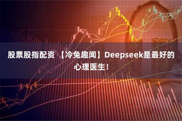 股票股指配资 【冷兔趣闻】Deepseek是最好的心理医生！