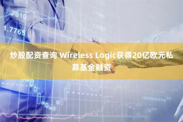 炒股配资查询 Wireless Logic获得20亿欧元私募基金融资