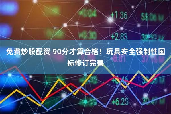 免费炒股配资 90分才算合格！玩具安全强制性国标修订完善