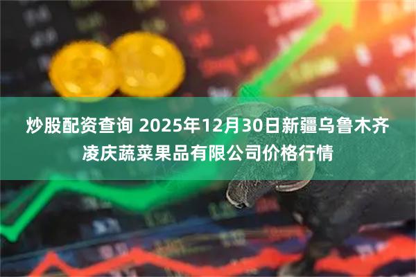 炒股配资查询 2025年12月30日新疆乌鲁木齐凌庆蔬菜果品有限公司价格行情