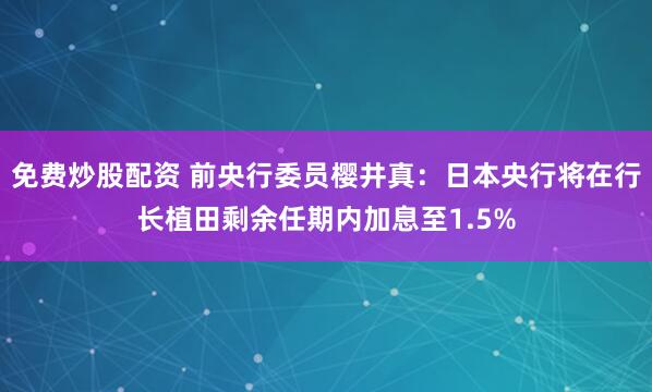 免费炒股配资 前央行委员樱井真：日本央行将在行长植田剩余任期内加息至1.5%