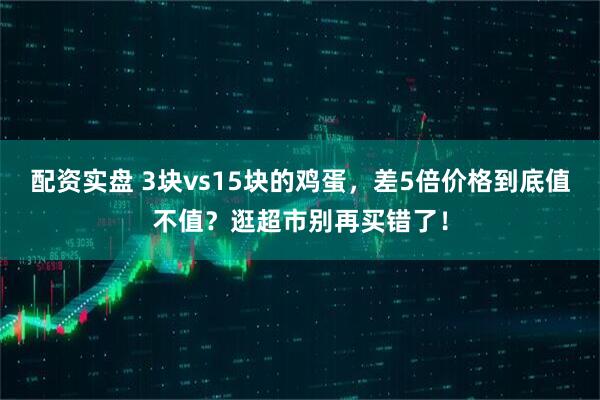 配资实盘 3块vs15块的鸡蛋，差5倍价格到底值不值？逛超市别再买错了！