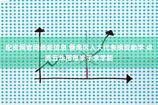 配资网官网最新信息 番禺区人大代表捐资助学 点亮五华困难学子求学路